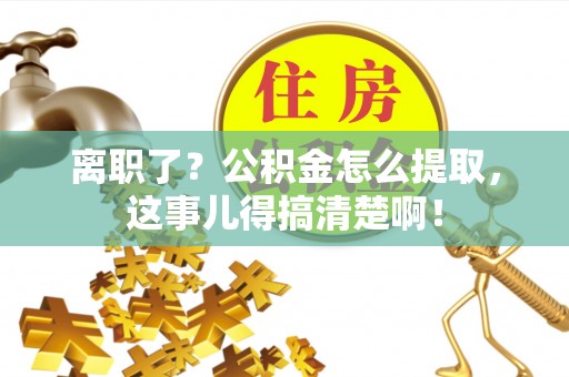 市中区离职了？公积金怎么提取，这事儿得搞清楚啊！