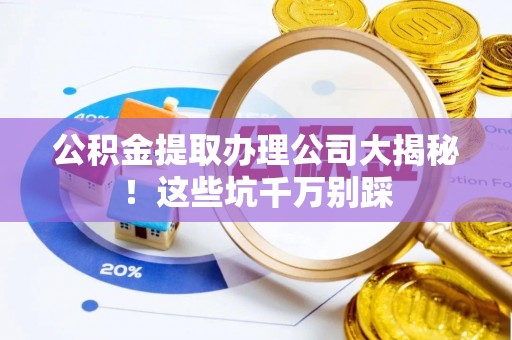 市中区公积金提取办理公司大揭秘！这些坑千万别踩