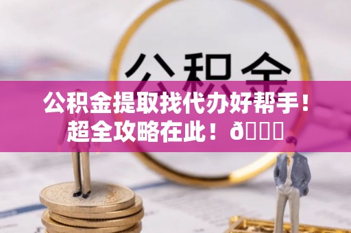 市中区公积金提取找代办好帮手！超全攻略在此！😎