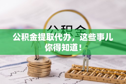 市中区公积金提取代办，这些事儿你得知道！
