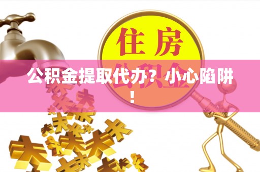 市中区公积金提取代办？小心陷阱！