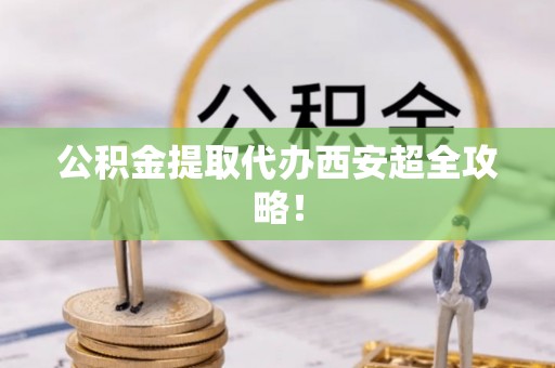 市中区公积金提取代办西安超全攻略！