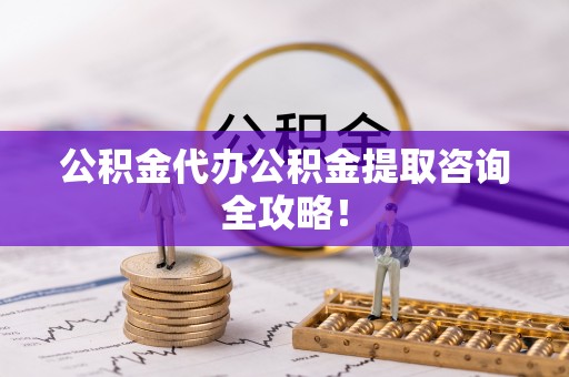 市中区公积金代办公积金提取咨询全攻略！