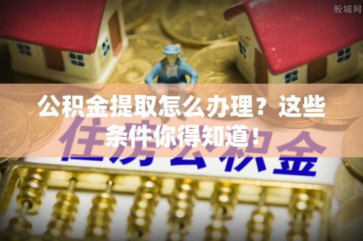 市中区公积金提取怎么办理？这些条件你得知道！