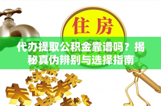 市中区代办提取公积金靠谱吗？揭秘真伪辨别与选择指南