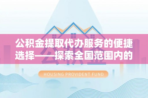 市中区公积金提取代办服务的便捷选择——探索全国范围内的优质服务提供商