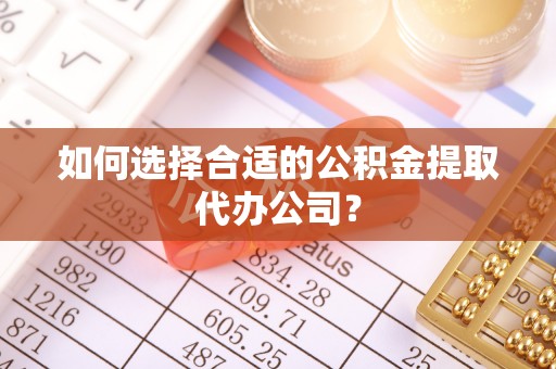 市中区如何选择合适的公积金提取代办公司？