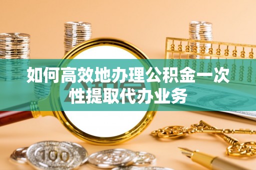 市中区如何高效地办理公积金一次性提取代办业务