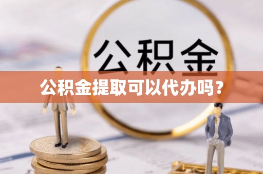 市中区公积金提取可以代办吗？