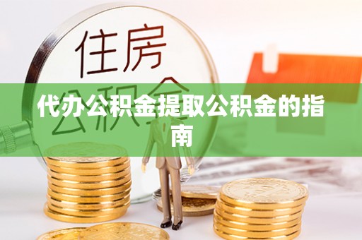 市中区代办公积金提取公积金的指南