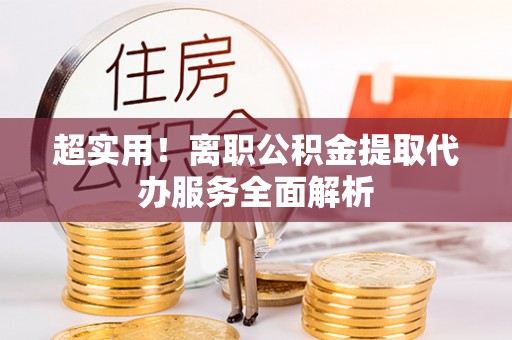 市中区超实用！离职公积金提取代办服务全面解析