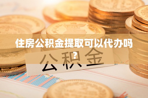 市中区住房公积金提取可以代办吗？