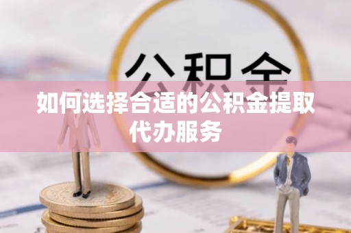 市中区如何选择合适的公积金提取代办服务