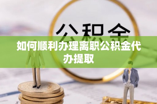 市中区如何顺利办理离职公积金代办提取