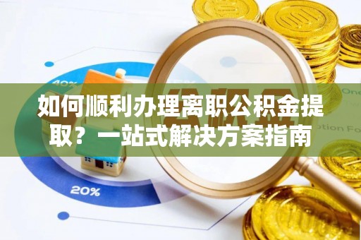 市中区如何顺利办理离职公积金提取？一站式解决方案指南