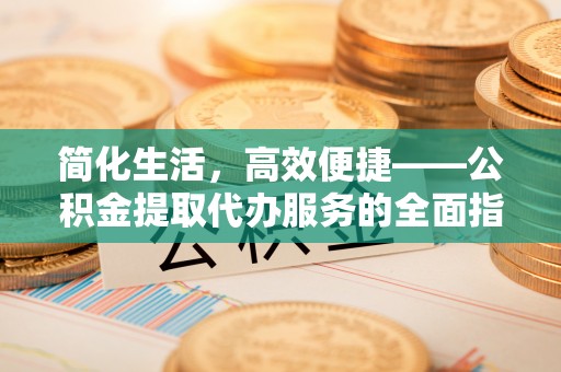 市中区简化生活，高效便捷——公积金提取代办服务的全面指南