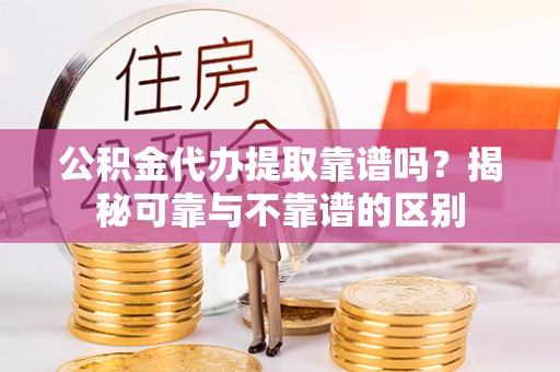 市中区公积金代办提取靠谱吗？揭秘可靠与不靠谱的区别