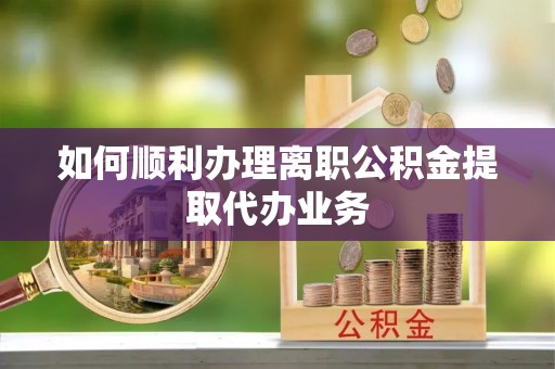 市中区如何顺利办理离职公积金提取代办业务