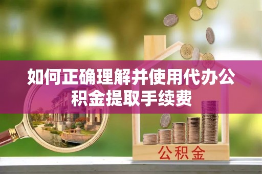 市中区如何正确理解并使用代办公积金提取手续费