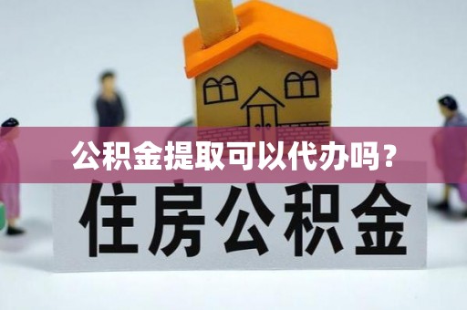 市中区公积金提取可以代办吗？