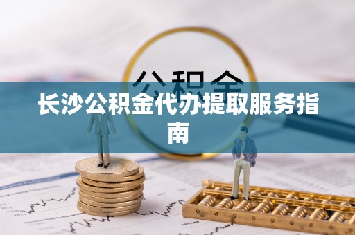 市中区长沙公积金代办提取服务指南
