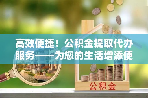 市中区高效便捷！公积金提取代办服务——为您的生活增添便利