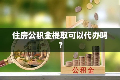 市中区住房公积金提取可以代办吗？