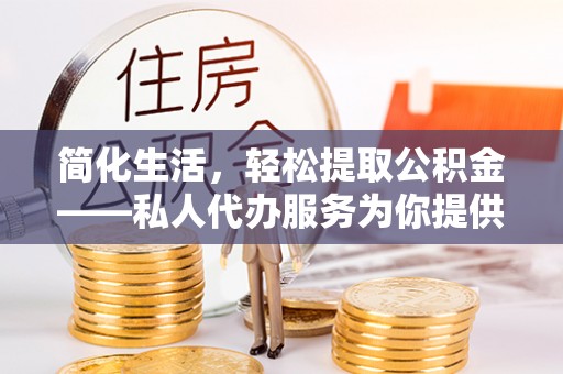 市中区简化生活，轻松提取公积金——私人代办服务为你提供便利