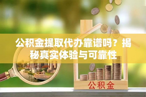 市中区公积金提取代办靠谱吗？揭秘真实体验与可靠性