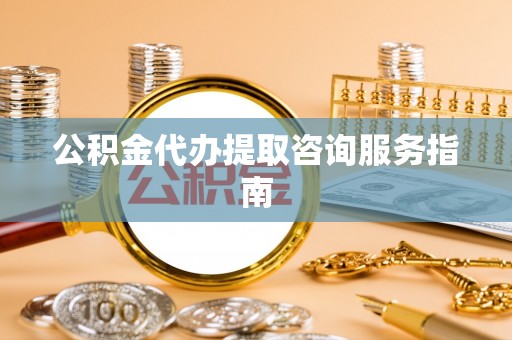市中区公积金代办提取咨询服务指南