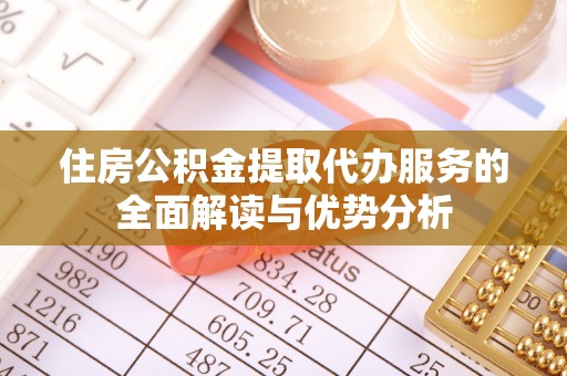 市中区住房公积金提取代办服务的全面解读与优势分析