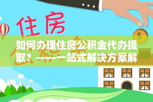 市中区如何办理住房公积金代办提取？——一站式解决方案解析