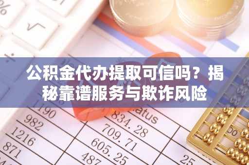 市中区公积金代办提取可信吗？揭秘靠谱服务与欺诈风险